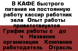 В КАФЕ быстрого питания на постоянную работу кассир-работник зала. Опыт работы приветствеуется. График работы с 9 до 22 ч › Название организации ­ Компания-работодатель › Отрасль предприятия ­ Другое › Минимальный оклад ­ 1 - Все города Работа » Вакансии   . Мордовия респ.